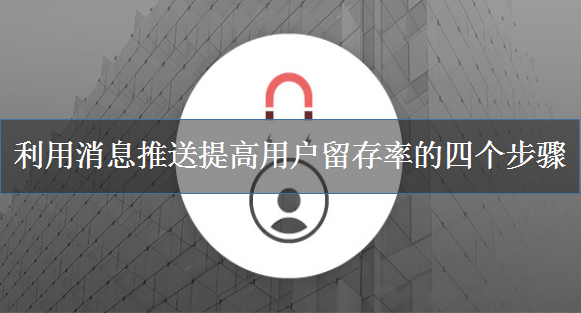 利用消息推送提高用户留存率的四个步骤